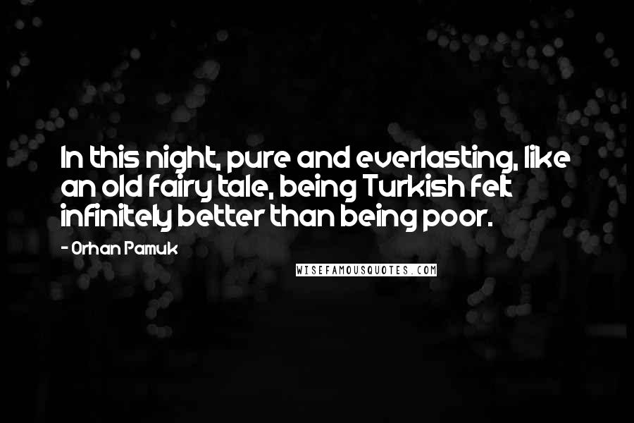 Orhan Pamuk Quotes: In this night, pure and everlasting, like an old fairy tale, being Turkish felt infinitely better than being poor.