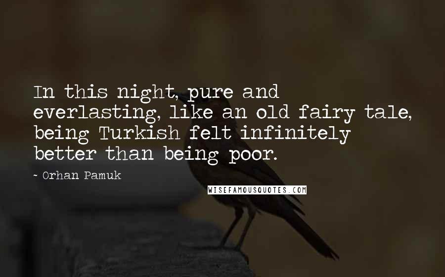 Orhan Pamuk Quotes: In this night, pure and everlasting, like an old fairy tale, being Turkish felt infinitely better than being poor.