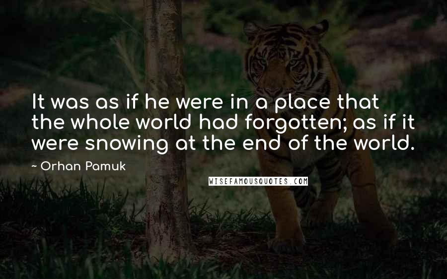 Orhan Pamuk Quotes: It was as if he were in a place that the whole world had forgotten; as if it were snowing at the end of the world.