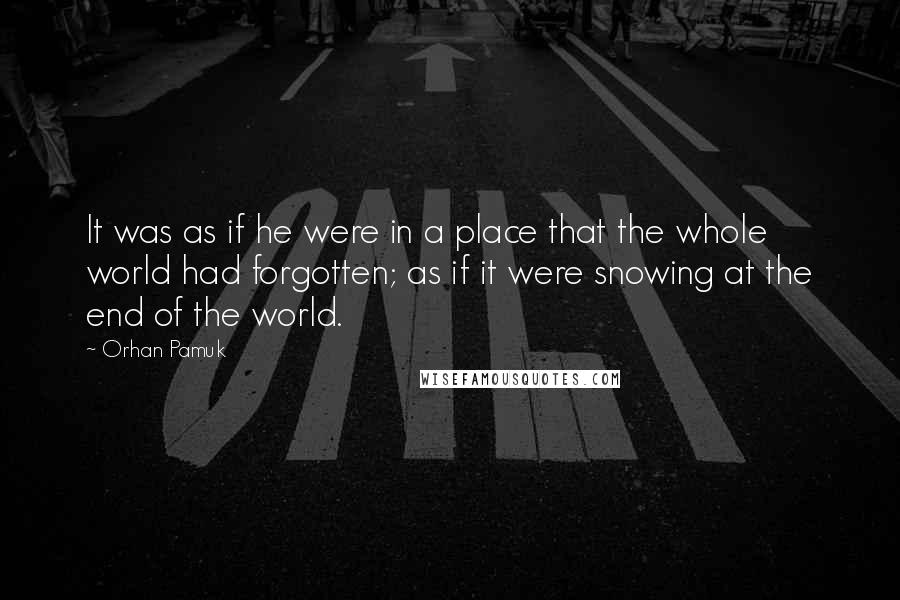 Orhan Pamuk Quotes: It was as if he were in a place that the whole world had forgotten; as if it were snowing at the end of the world.