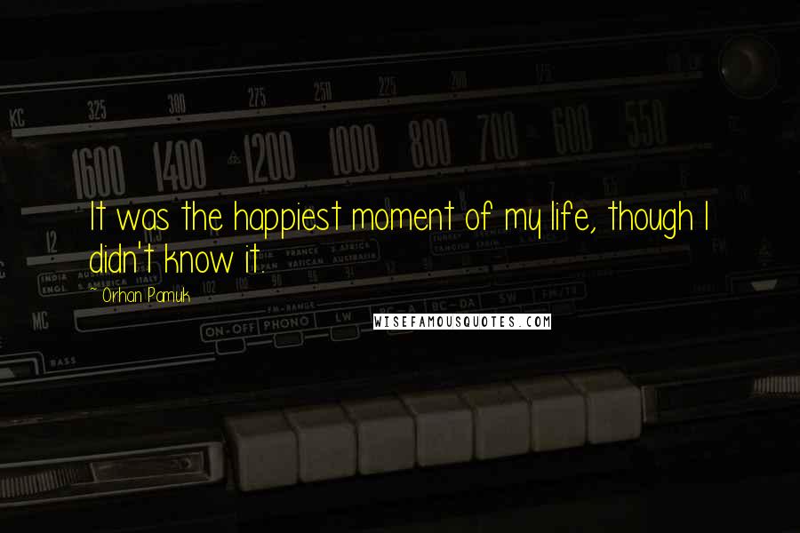 Orhan Pamuk Quotes: It was the happiest moment of my life, though I didn't know it.