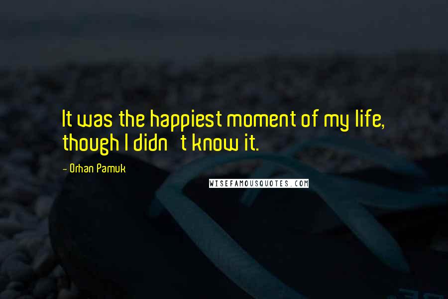 Orhan Pamuk Quotes: It was the happiest moment of my life, though I didn't know it.