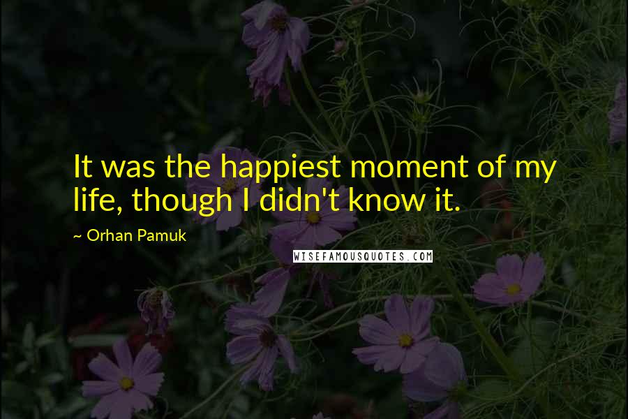 Orhan Pamuk Quotes: It was the happiest moment of my life, though I didn't know it.