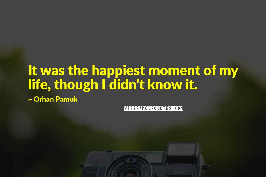 Orhan Pamuk Quotes: It was the happiest moment of my life, though I didn't know it.