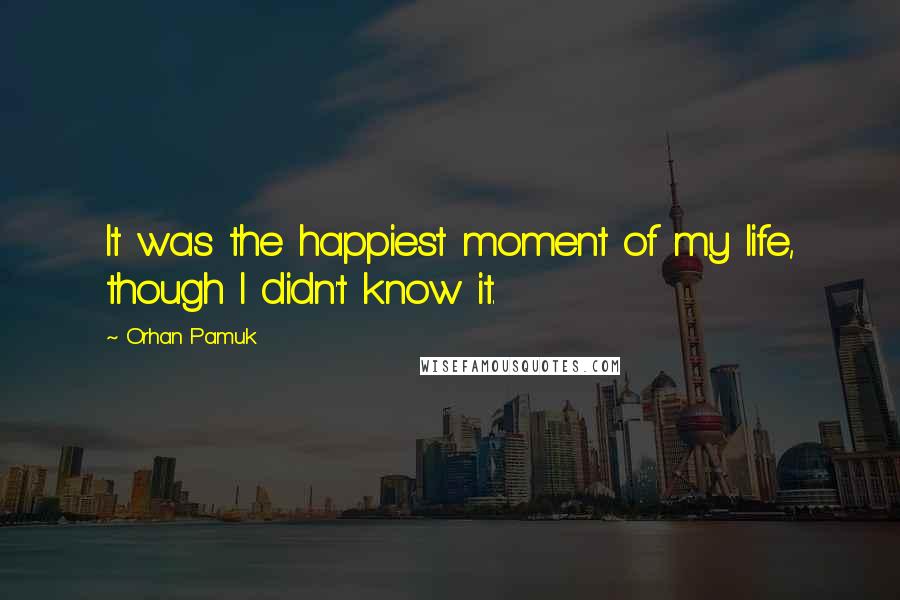 Orhan Pamuk Quotes: It was the happiest moment of my life, though I didn't know it.