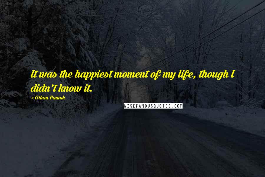 Orhan Pamuk Quotes: It was the happiest moment of my life, though I didn't know it.