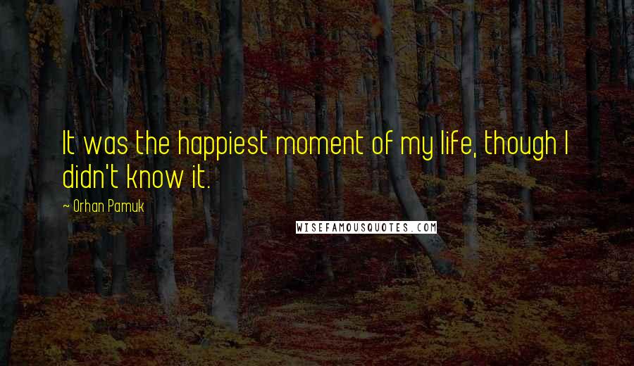 Orhan Pamuk Quotes: It was the happiest moment of my life, though I didn't know it.