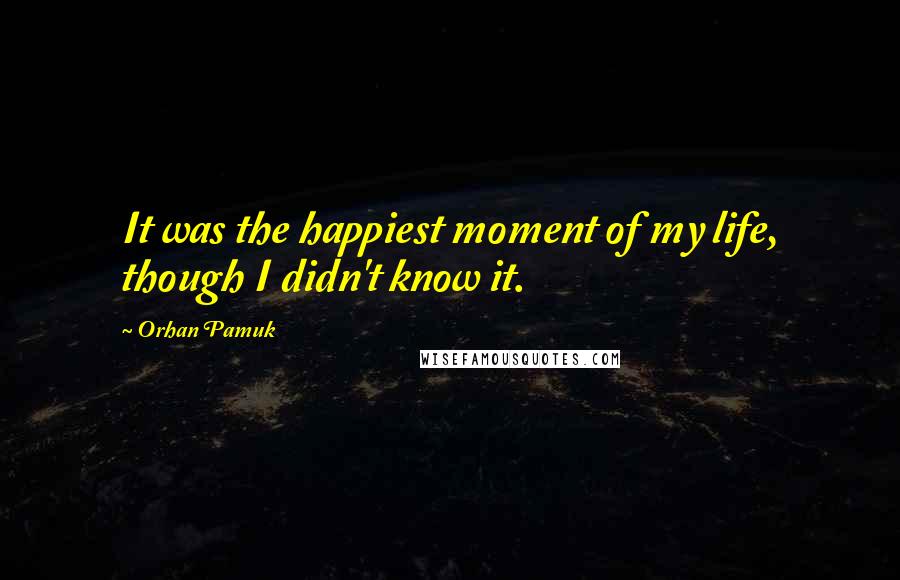 Orhan Pamuk Quotes: It was the happiest moment of my life, though I didn't know it.