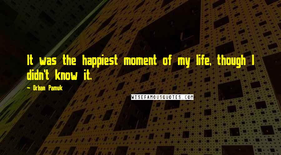 Orhan Pamuk Quotes: It was the happiest moment of my life, though I didn't know it.