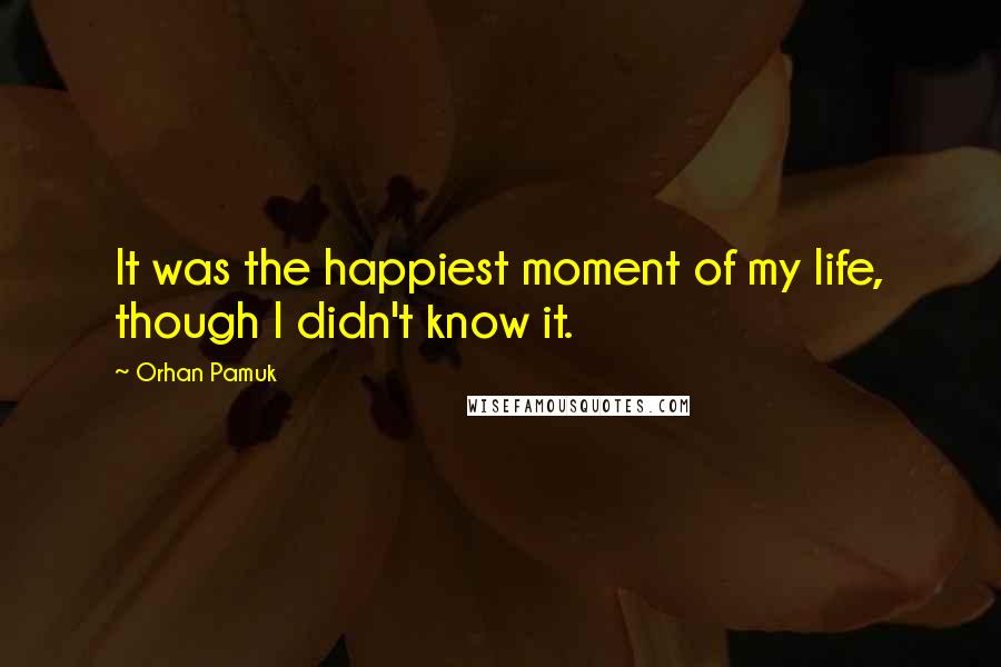 Orhan Pamuk Quotes: It was the happiest moment of my life, though I didn't know it.