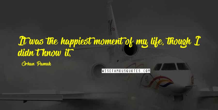 Orhan Pamuk Quotes: It was the happiest moment of my life, though I didn't know it.