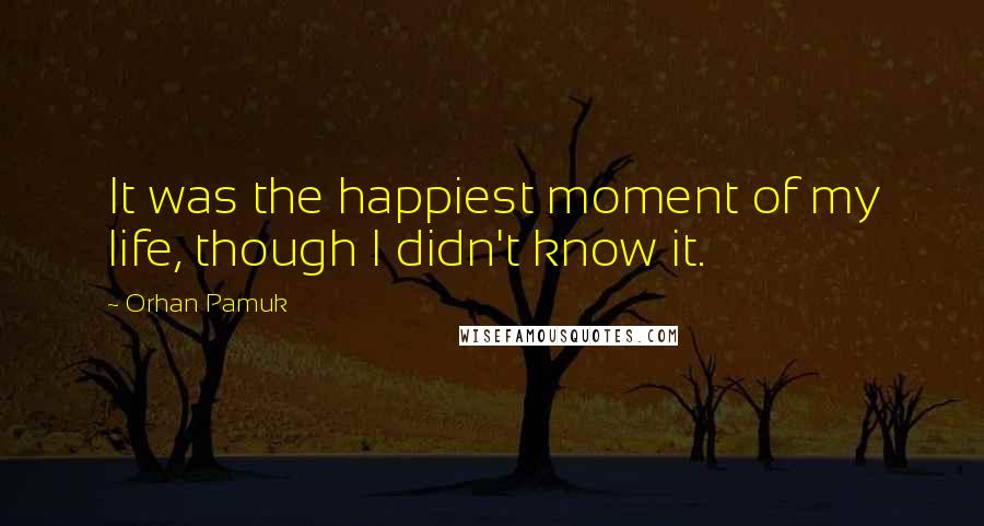 Orhan Pamuk Quotes: It was the happiest moment of my life, though I didn't know it.