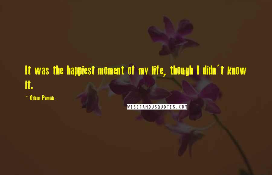 Orhan Pamuk Quotes: It was the happiest moment of my life, though I didn't know it.