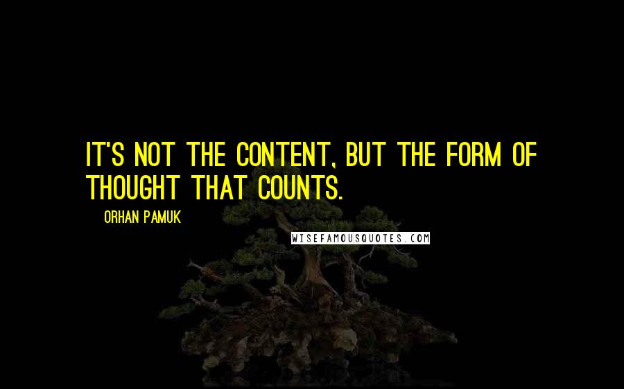 Orhan Pamuk Quotes: It's not the content, but the form of thought that counts.
