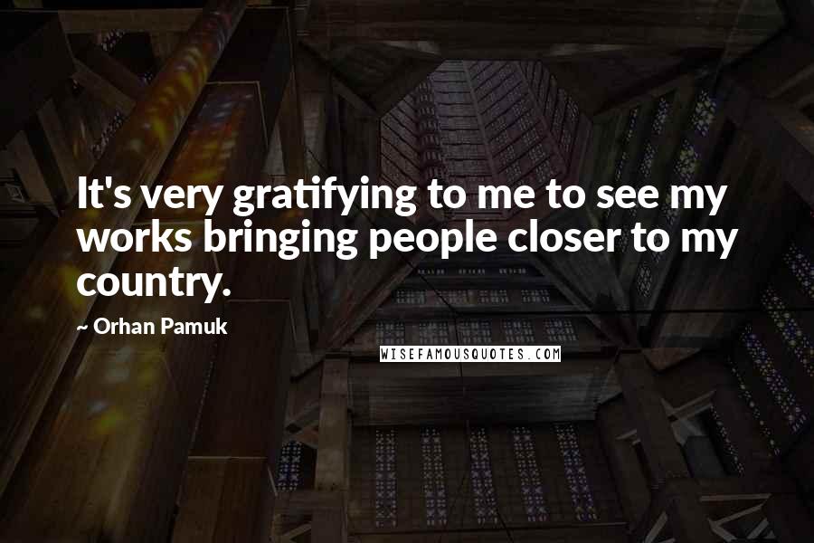 Orhan Pamuk Quotes: It's very gratifying to me to see my works bringing people closer to my country.