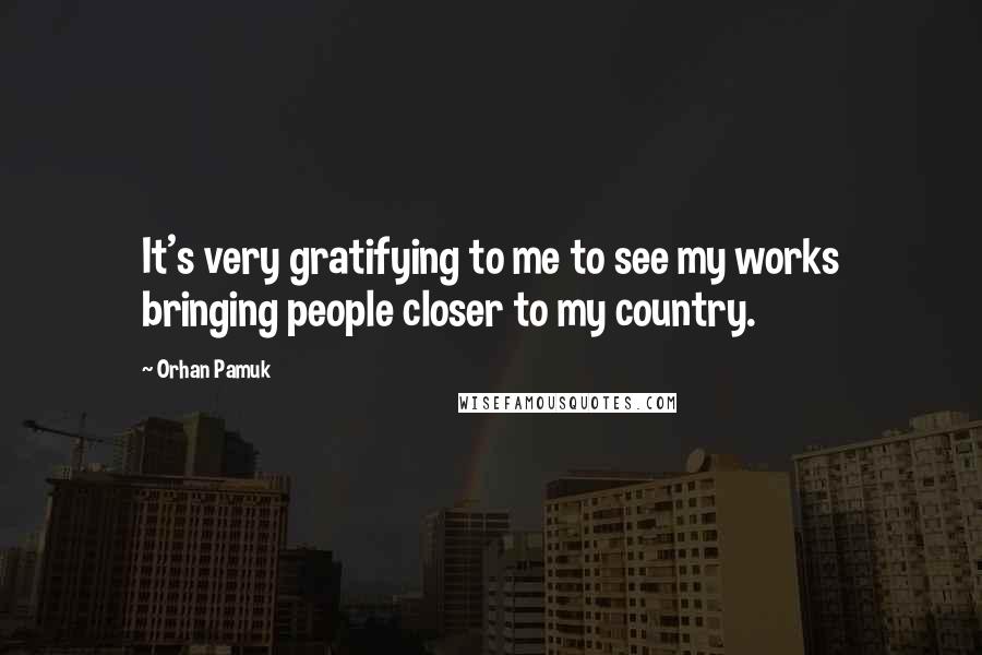Orhan Pamuk Quotes: It's very gratifying to me to see my works bringing people closer to my country.