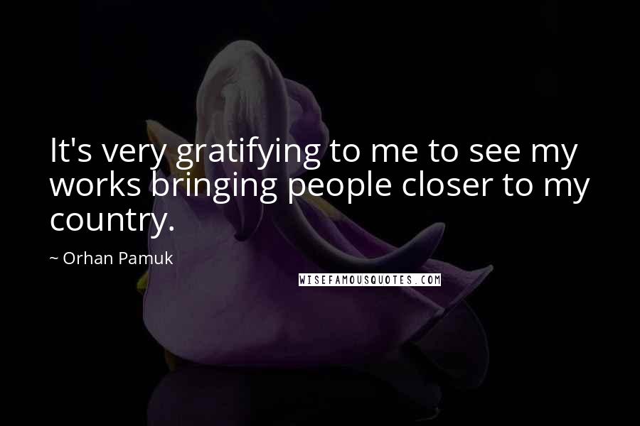 Orhan Pamuk Quotes: It's very gratifying to me to see my works bringing people closer to my country.