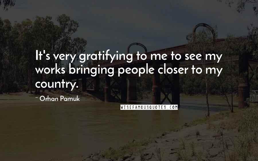 Orhan Pamuk Quotes: It's very gratifying to me to see my works bringing people closer to my country.