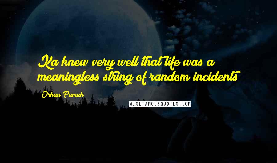 Orhan Pamuk Quotes: Ka knew very well that life was a meaningless string of random incidents