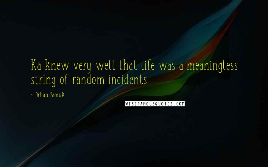 Orhan Pamuk Quotes: Ka knew very well that life was a meaningless string of random incidents