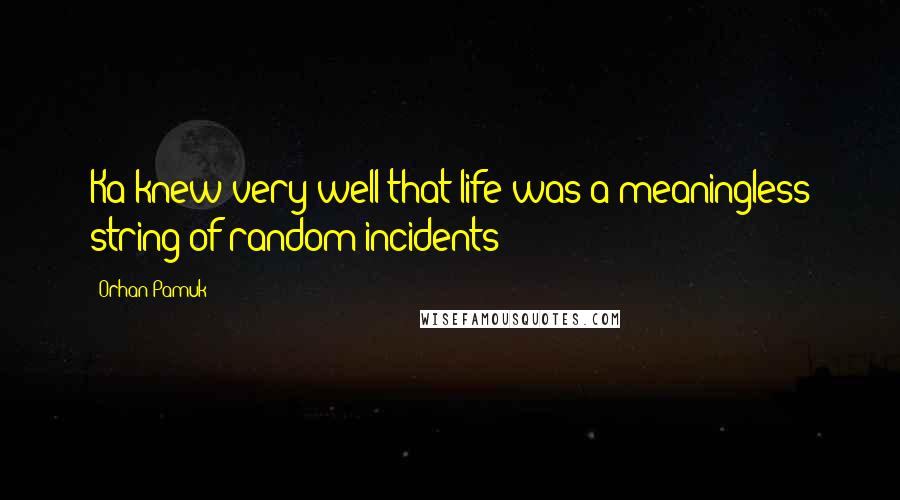 Orhan Pamuk Quotes: Ka knew very well that life was a meaningless string of random incidents