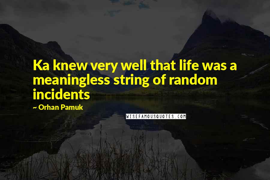 Orhan Pamuk Quotes: Ka knew very well that life was a meaningless string of random incidents