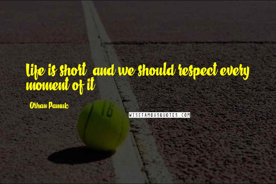 Orhan Pamuk Quotes: Life is short, and we should respect every moment of it.