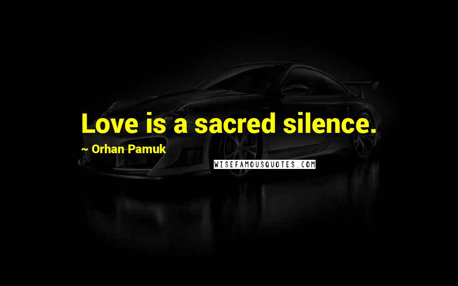 Orhan Pamuk Quotes: Love is a sacred silence.