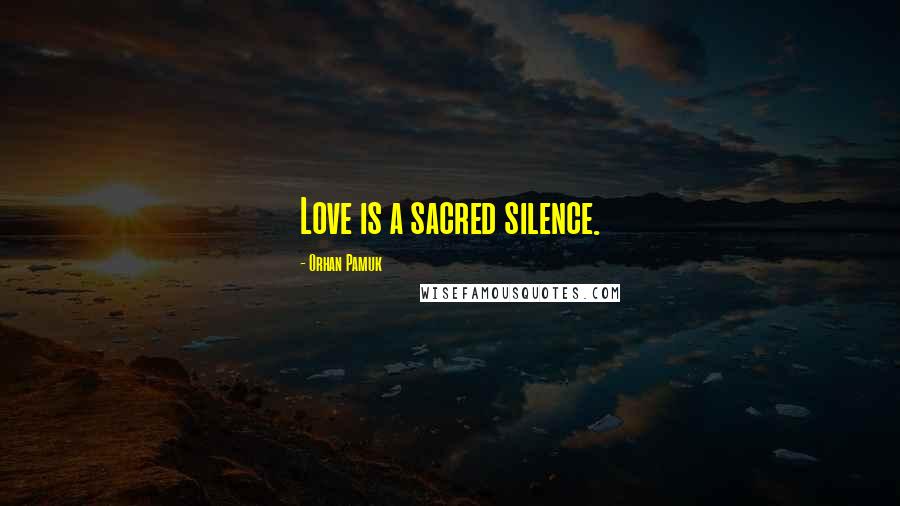 Orhan Pamuk Quotes: Love is a sacred silence.