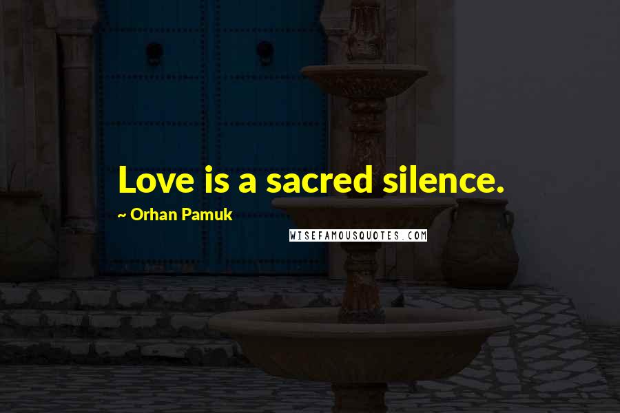 Orhan Pamuk Quotes: Love is a sacred silence.