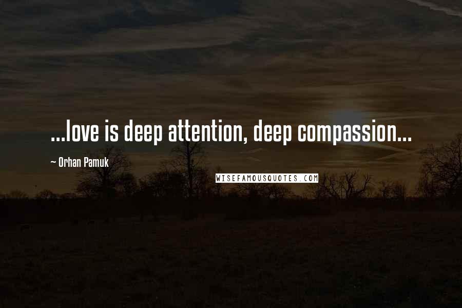 Orhan Pamuk Quotes: ...love is deep attention, deep compassion...