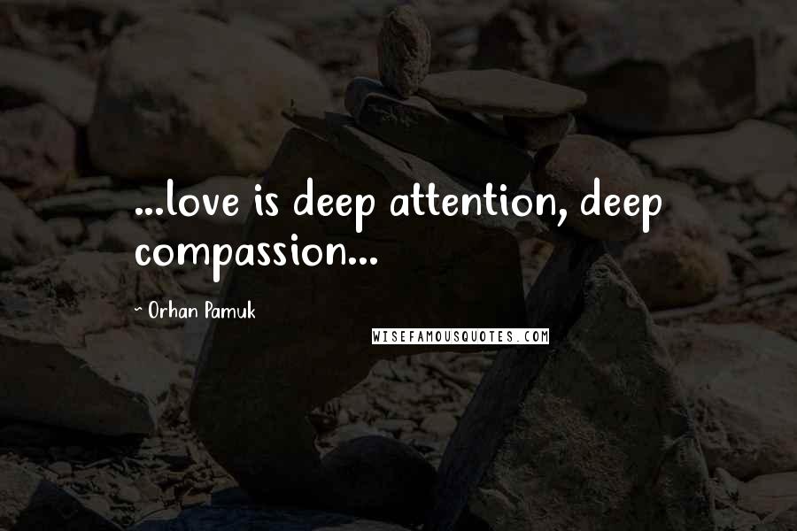 Orhan Pamuk Quotes: ...love is deep attention, deep compassion...