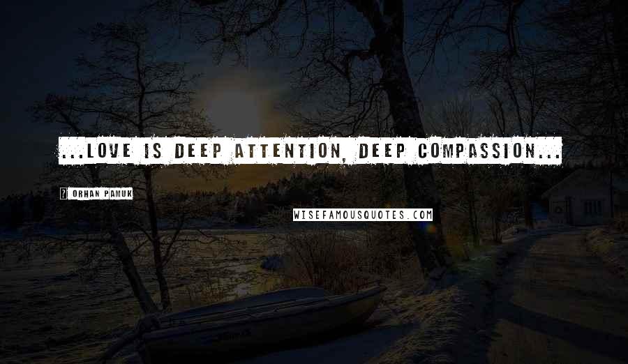 Orhan Pamuk Quotes: ...love is deep attention, deep compassion...