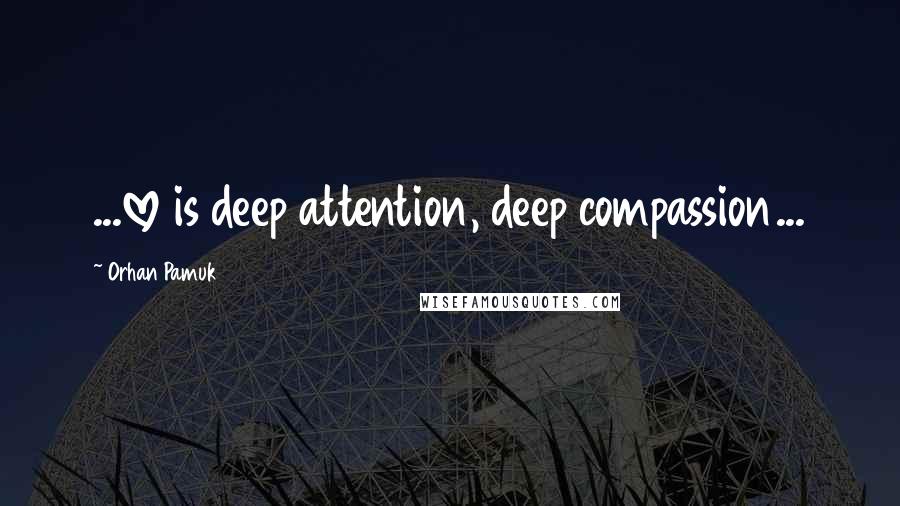 Orhan Pamuk Quotes: ...love is deep attention, deep compassion...