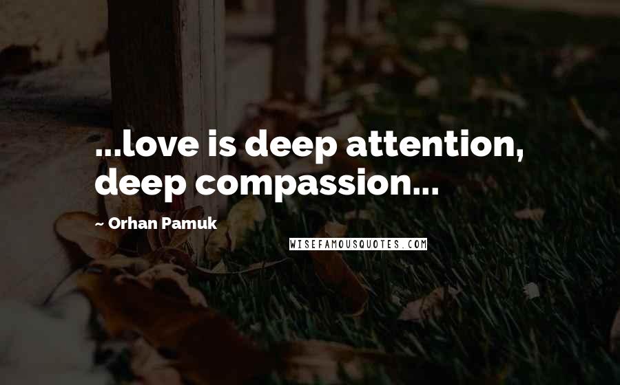 Orhan Pamuk Quotes: ...love is deep attention, deep compassion...