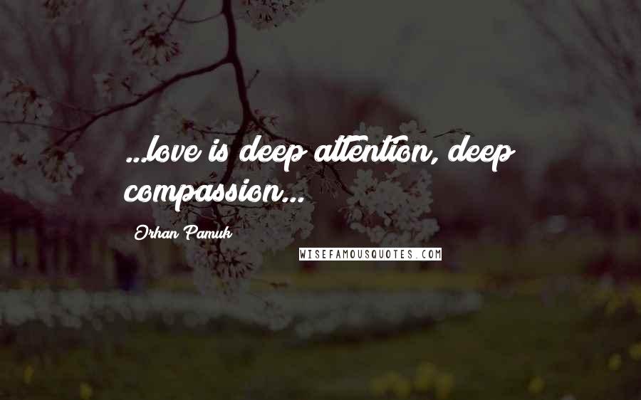 Orhan Pamuk Quotes: ...love is deep attention, deep compassion...