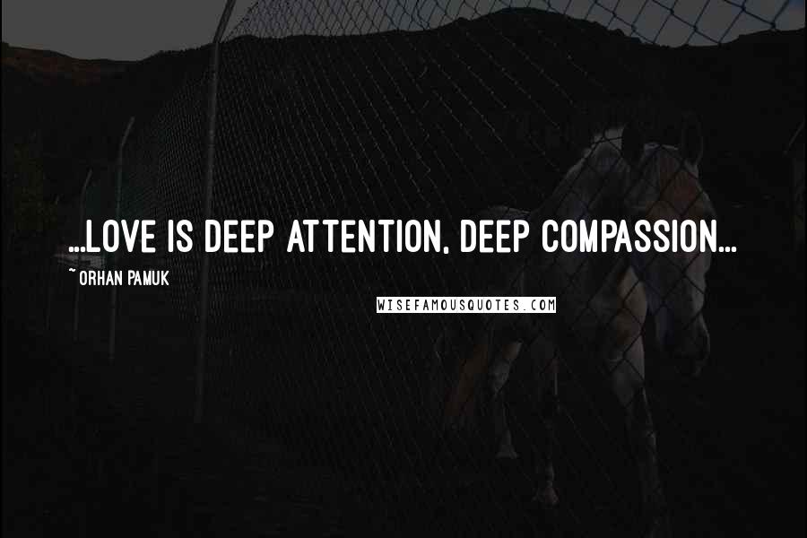 Orhan Pamuk Quotes: ...love is deep attention, deep compassion...