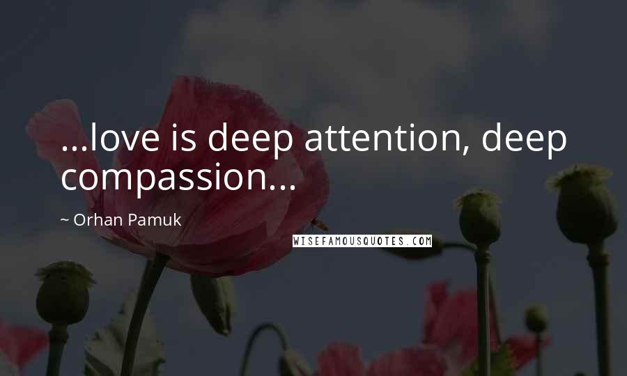 Orhan Pamuk Quotes: ...love is deep attention, deep compassion...