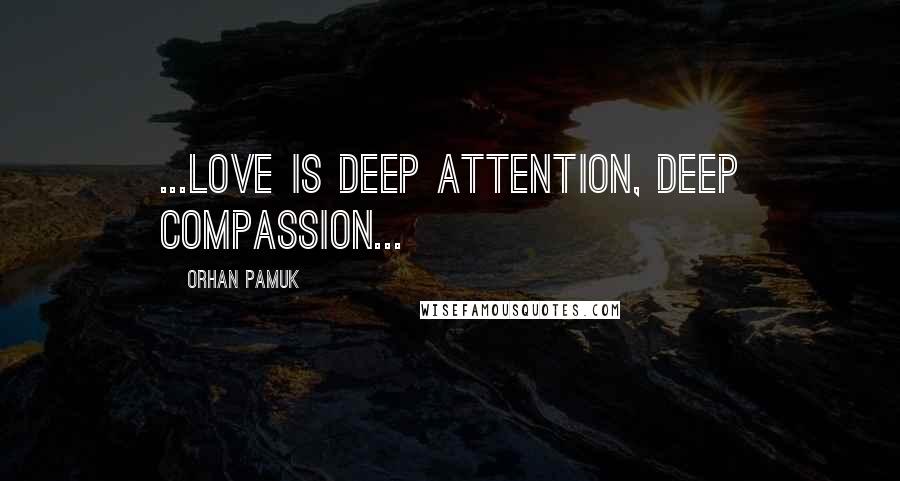 Orhan Pamuk Quotes: ...love is deep attention, deep compassion...