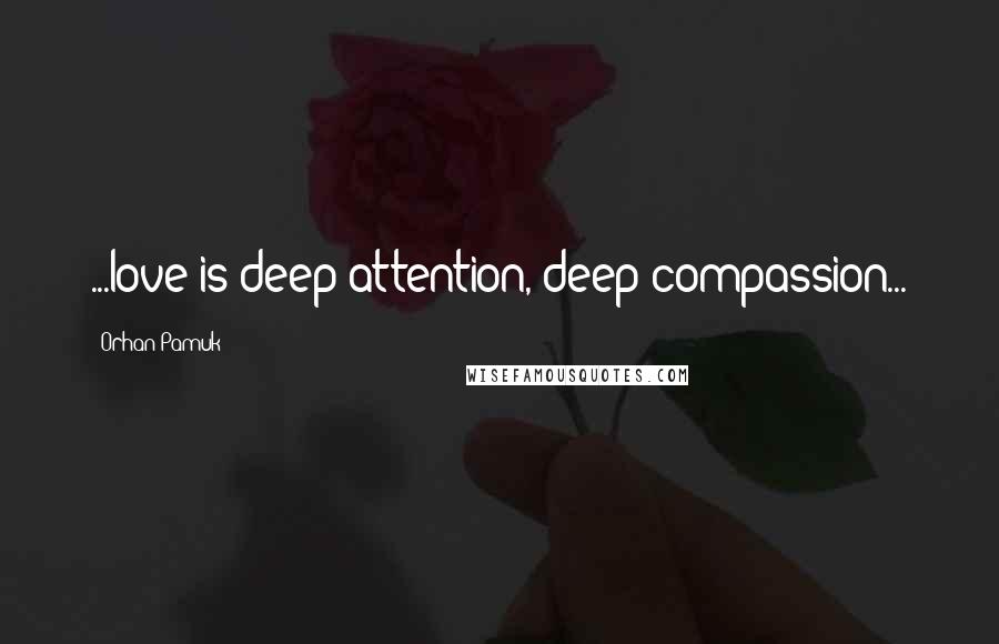 Orhan Pamuk Quotes: ...love is deep attention, deep compassion...