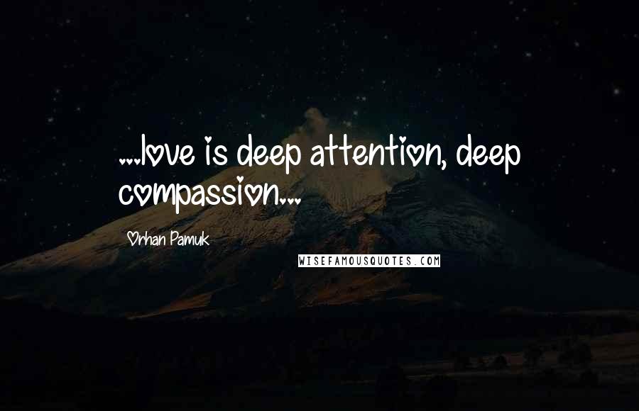 Orhan Pamuk Quotes: ...love is deep attention, deep compassion...