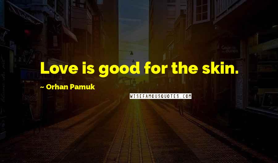 Orhan Pamuk Quotes: Love is good for the skin.