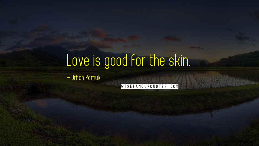 Orhan Pamuk Quotes: Love is good for the skin.