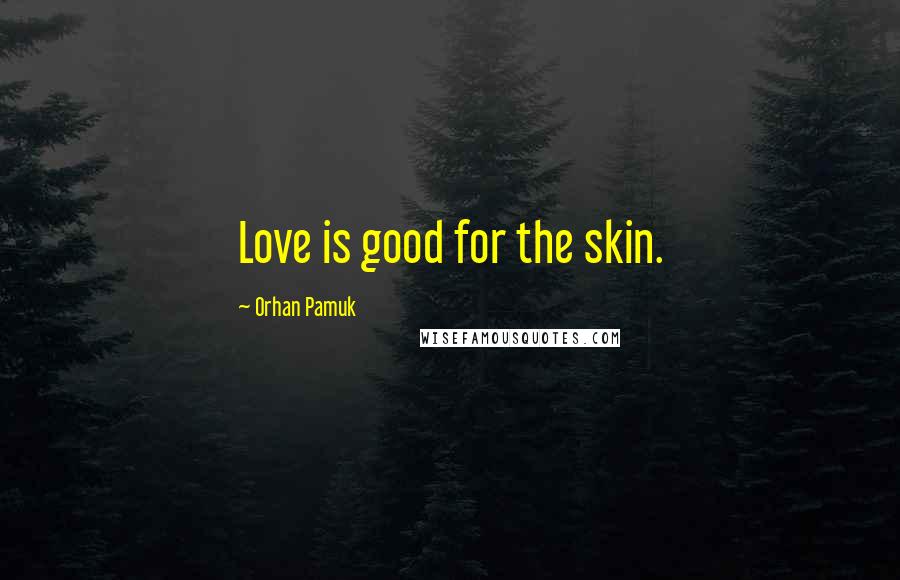 Orhan Pamuk Quotes: Love is good for the skin.