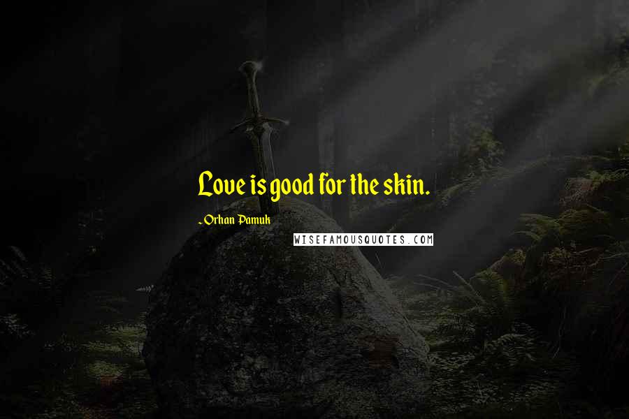 Orhan Pamuk Quotes: Love is good for the skin.