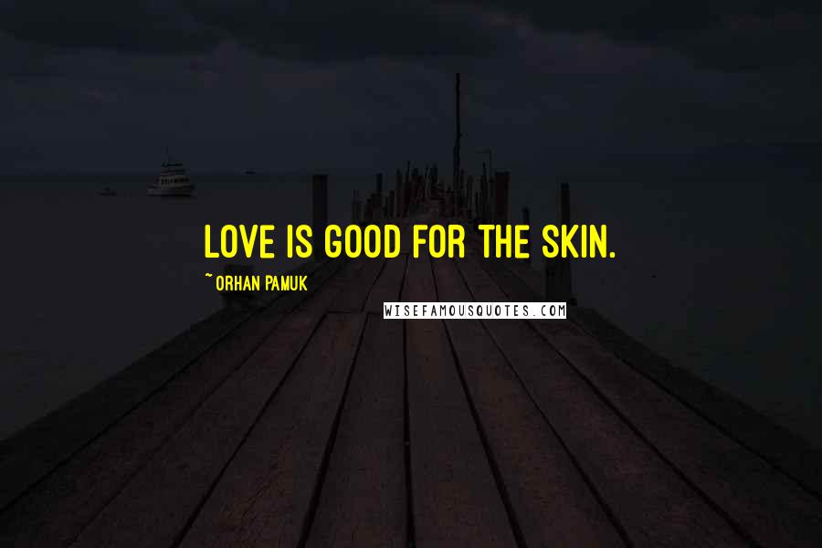 Orhan Pamuk Quotes: Love is good for the skin.
