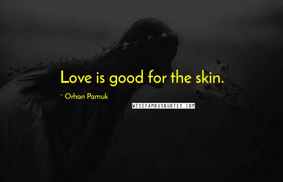 Orhan Pamuk Quotes: Love is good for the skin.