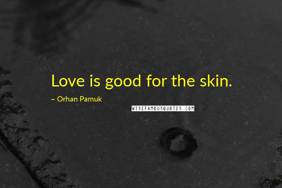 Orhan Pamuk Quotes: Love is good for the skin.