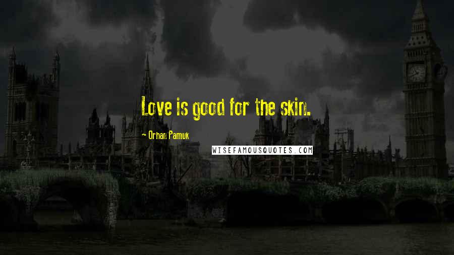 Orhan Pamuk Quotes: Love is good for the skin.