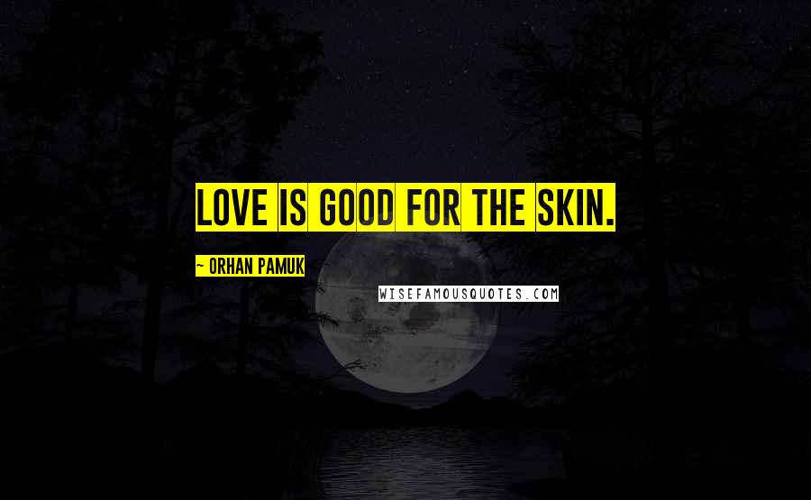 Orhan Pamuk Quotes: Love is good for the skin.